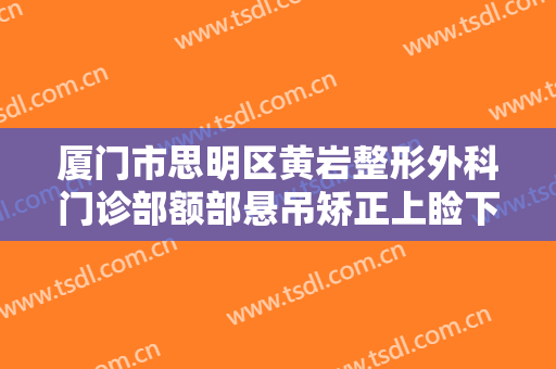 厦门市思明区黄岩整形外科门诊部额部悬吊矫正上睑下垂价钱?靠谱吗?