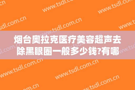 烟台奥拉克医疗美容超声去除黑眼圈一般多少钱?有哪些优势?(烟台奥拉克医疗美容医院)