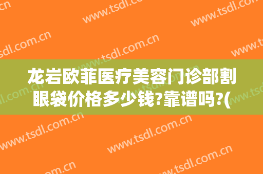 龙岩欧菲医疗美容门诊部割眼袋价格多少钱?靠谱吗?(龙岩割双眼皮大概要价格)