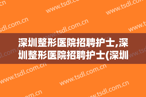 深圳整形医院招聘护士,深圳整形医院招聘护士(深圳整形医院招聘信息)