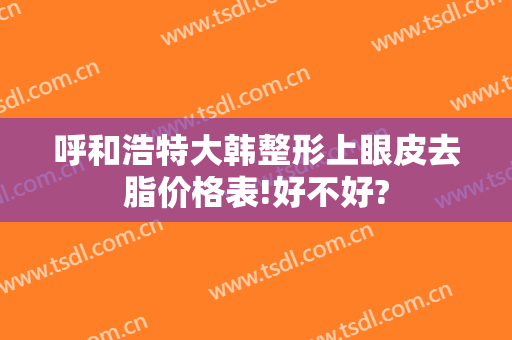 呼和浩特大韩整形上眼皮去脂价格表!好不好?
