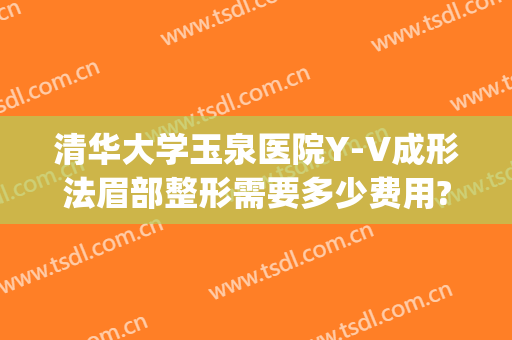 清华大学玉泉医院Y-V成形法眉部整形需要多少费用?靠谱吗?(清华大学玉泉医院医疗美容整形中心)