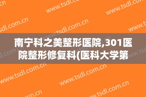 南宁科之美整形医院,301医院整形修复科(医科大学第一附属医院南宁整形美容科)