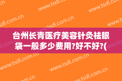 台州长青医疗美容针灸祛眼袋一般多少费用?好不好?(针灸祛眼袋能管用多久)