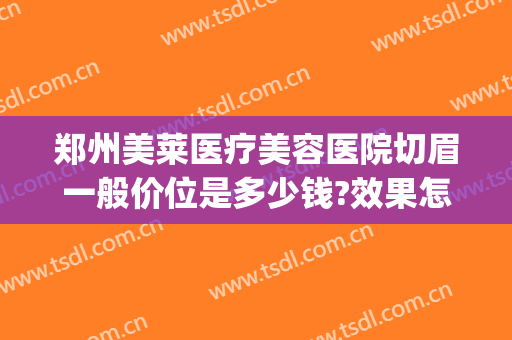 郑州美莱医疗美容医院切眉一般价位是多少钱?效果怎么样?(华美医院切眉价格)