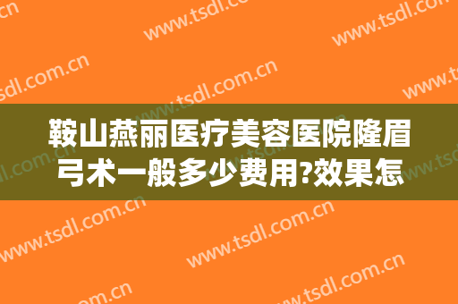 鞍山燕丽医疗美容医院隆眉弓术一般多少费用?效果怎么样?(鞍山燕丽整形美容医院地址)