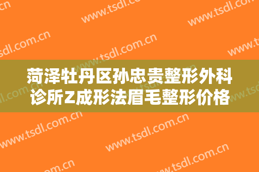 菏泽牡丹区孙忠贵整形外科诊所Z成形法眉毛整形价格表!多长时间恢复?