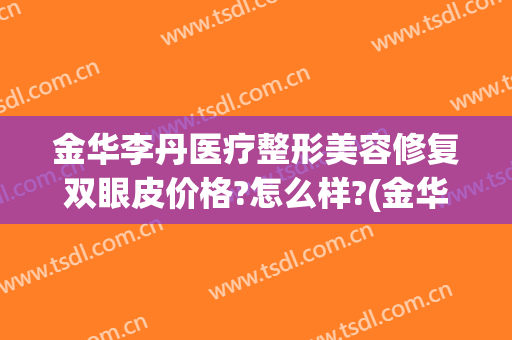 金华李丹医疗整形美容修复双眼皮价格?怎么样?(金华李丹整形医院口碑)