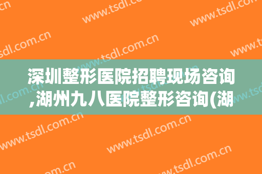 深圳整形医院招聘现场咨询,湖州九八医院整形咨询(湖州九八医院整形科怎么样想做眼袋)