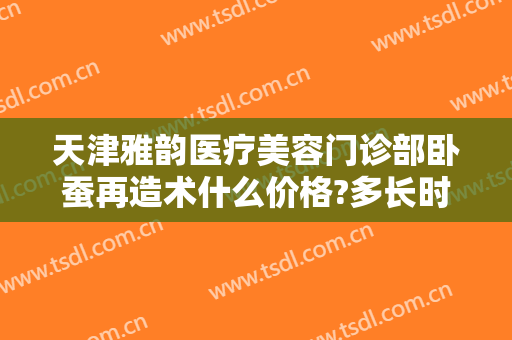天津雅韵医疗美容门诊部卧蚕再造术什么价格?多长时间恢复?