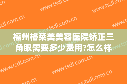 福州格莱美美容医院矫正三角眼需要多少费用?怎么样?(福州美莱美容整形医院怎么样)