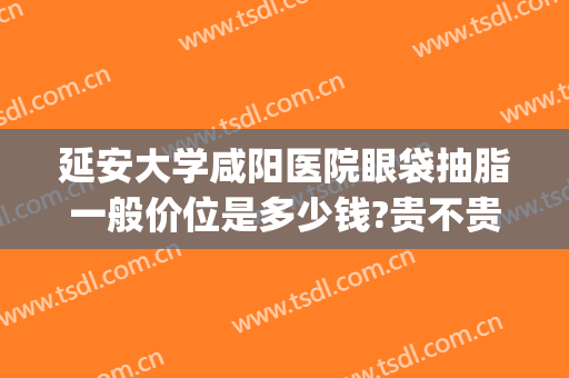 延安大学咸阳医院眼袋抽脂一般价位是多少钱?贵不贵?(咸阳去眼袋手术多少钱)