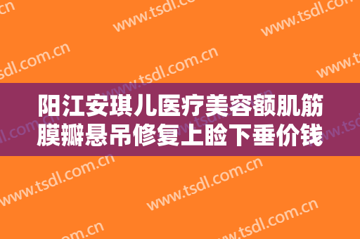 阳江安琪儿医疗美容额肌筋膜瓣悬吊修复上睑下垂价钱?需要多久恢复?
