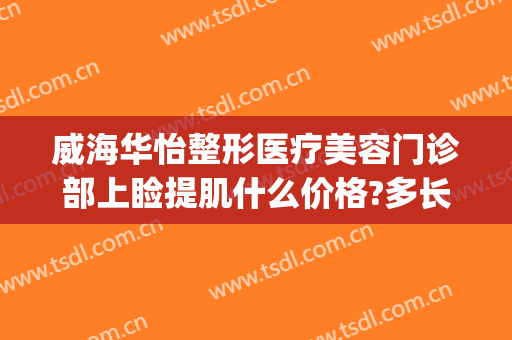 威海华怡整形医疗美容门诊部上睑提肌什么价格?多长时间恢复?(威海华怡整形医疗美容门诊部专家)