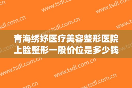 青海绣妤医疗美容整形医院上睑整形一般价位是多少钱?贵不贵?(西宁绣妤整形)