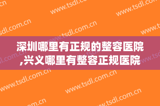 深圳哪里有正规的整容医院,兴义哪里有整容正规医院(兴义比较好的整形医院)