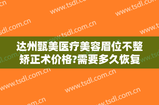 达州甄美医疗美容眉位不整矫正术价格?需要多久恢复?