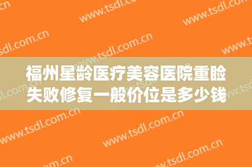 福州星龄医疗美容医院重睑失败修复一般价位是多少钱?有哪些优势?(福州整形医院贴吧)