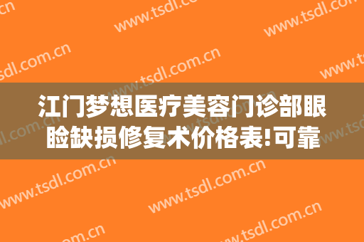 江门梦想医疗美容门诊部眼睑缺损修复术价格表!可靠吗?(江门梦想整形医院电话号码)