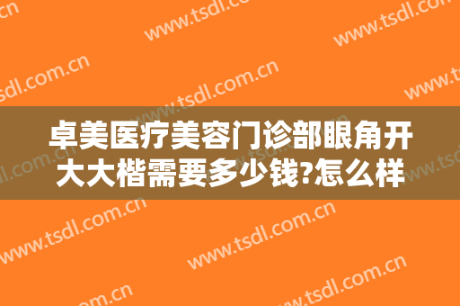 卓美医疗美容门诊部眼角开大大楷需要多少钱?怎么样?