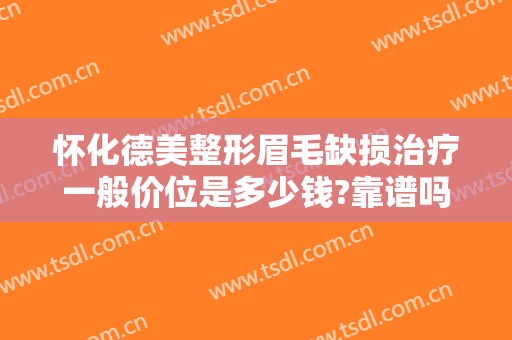 怀化德美整形眉毛缺损治疗一般价位是多少钱?靠谱吗?