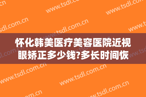 怀化韩美医疗美容医院近视眼矫正多少钱?多长时间恢复?(怀化韩美整形美容医院口碑怎么样)