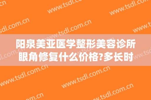 阳泉美亚医学整形美容诊所眼角修复什么价格?多长时间恢复?(阳泉美亚整形美容医院)