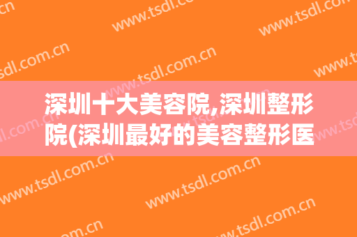 深圳十大美容院,深圳整形院(深圳最好的美容整形医院)