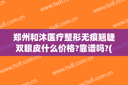 郑州和沐医疗整形无痕翘睫双眼皮什么价格?靠谱吗?(郑州和沐医疗整形医院)