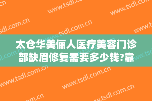 太仓华美俪人医疗美容门诊部缺眉修复需要多少钱?靠谱吗?(太仓俪人整形医院怎么样)