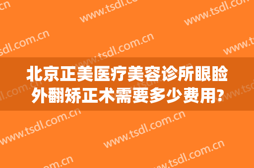 北京正美医疗美容诊所眼睑外翻矫正术需要多少费用?好不好?(面部矫正手术价格)