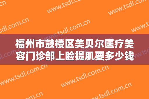 福州市鼓楼区美贝尔医疗美容门诊部上睑提肌要多少钱?需要多久恢复?