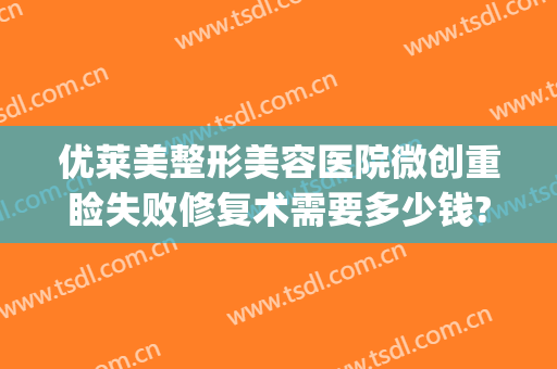 优莱美整形美容医院微创重睑失败修复术需要多少钱?靠谱吗?(双眼皮割窄了修复收费吗)