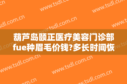 葫芦岛颐正医疗美容门诊部fue种眉毛价钱?多长时间恢复?