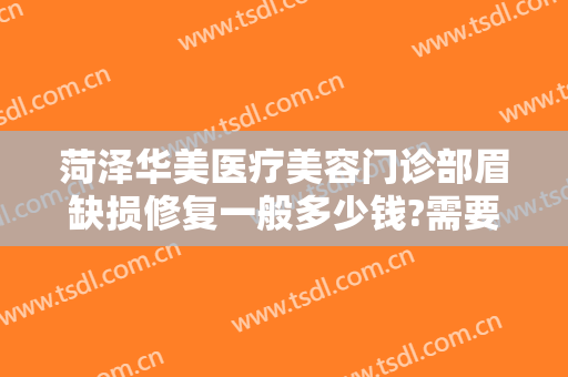 菏泽华美医疗美容门诊部眉缺损修复一般多少钱?需要多久恢复?