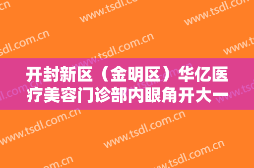 开封新区（金明区）华亿医疗美容门诊部内眼角开大一般价位是多少费用?需要多久恢复?