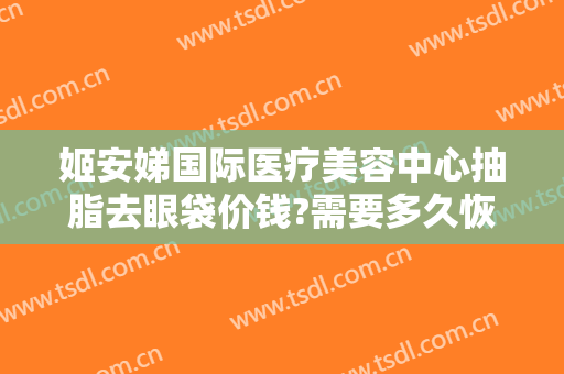 姬安娣国际医疗美容中心抽脂去眼袋价钱?需要多久恢复?