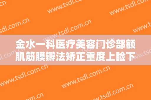 金水一科医疗美容门诊部额肌筋膜瓣法矫正重度上睑下垂价格?可靠吗?