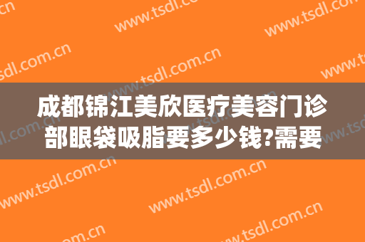 成都锦江美欣医疗美容门诊部眼袋吸脂要多少钱?需要多久恢复?(成都美欣医疗美容门诊部怎么样)