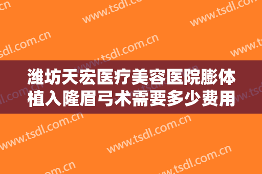 潍坊天宏医疗美容医院膨体植入隆眉弓术需要多少费用?效果怎么样?