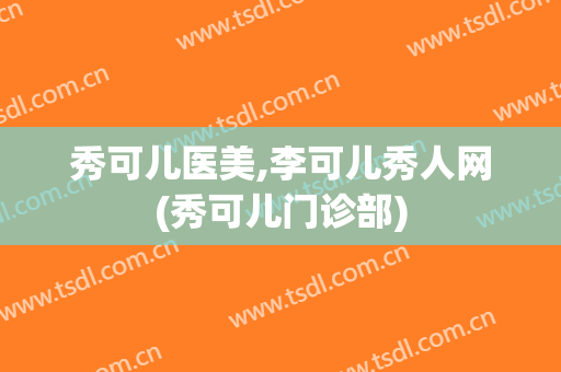 秀可儿医美,李可儿秀人网(秀可儿门诊部)