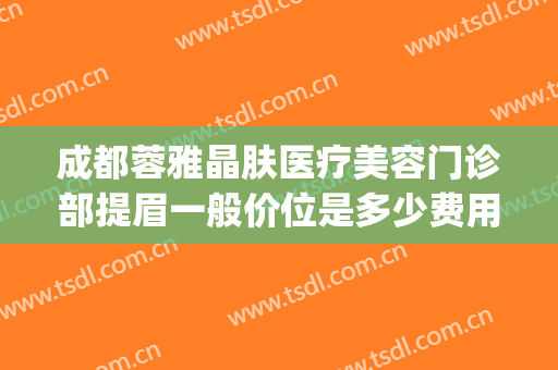 成都蓉雅晶肤医疗美容门诊部提眉一般价位是多少费用?效果怎么样?(成都蓉雅晶肤整形医院)