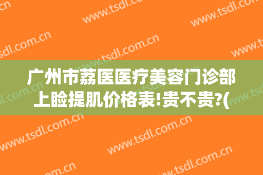 广州市荔医医疗美容门诊部上睑提肌价格表!贵不贵?(广州荔医医疗美容门诊部官网)
