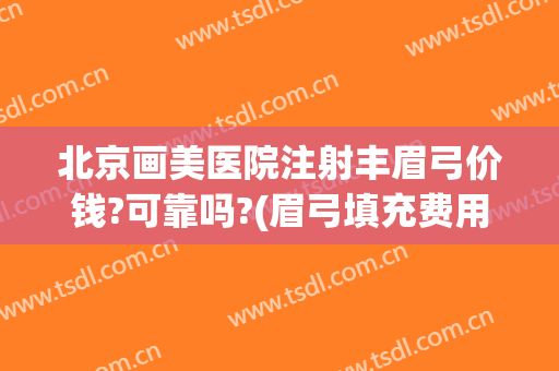 北京画美医院注射丰眉弓价钱?可靠吗?(眉弓填充费用)