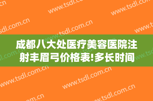 成都八大处医疗美容医院注射丰眉弓价格表!多长时间恢复?(成都八大处医疗美容医院官网)