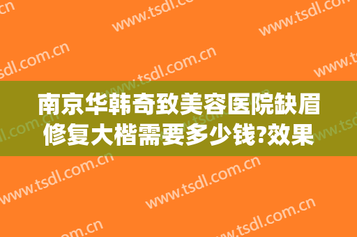 南京华韩奇致美容医院缺眉修复大楷需要多少钱?效果怎么样?(南京华韩奇致美容医院电话)