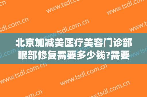 北京加减美医疗美容门诊部眼部修复需要多少钱?需要多久恢复?(眼部整形手术修复医院)
