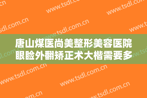 唐山煤医尚美整形美容医院眼睑外翻矫正术大楷需要多少费用?效果怎么样?