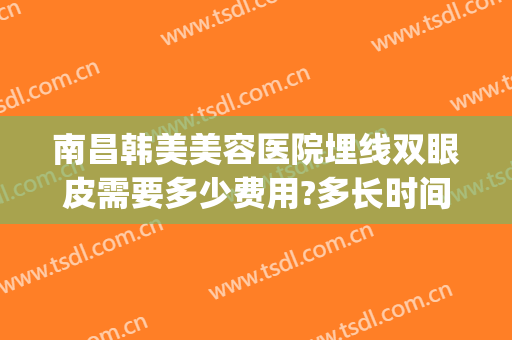 南昌韩美美容医院埋线双眼皮需要多少费用?多长时间恢复?(美容院埋线双眼皮多少钱)