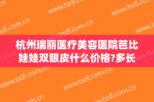 杭州瑞丽医疗美容医院芭比娃娃双眼皮什么价格?多长时间恢复?(杭州瑞丽整形美容院)